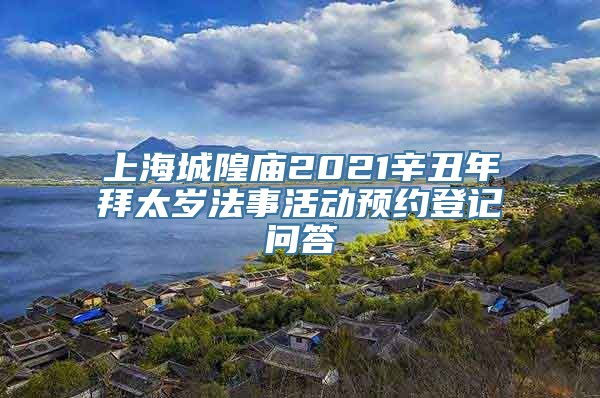 化解太岁：上海城隍庙2021辛丑年拜太岁法事活动预约登记问答