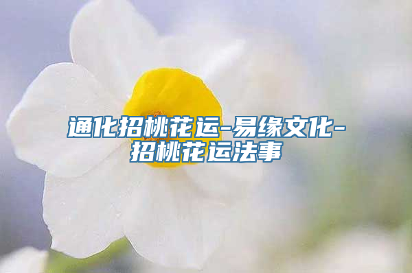 招桃花：通化招桃花运-易缘文化-招桃花运法事