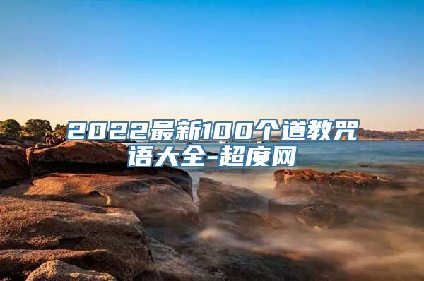 法事法术：2022最新100个道教咒语大全-超度网